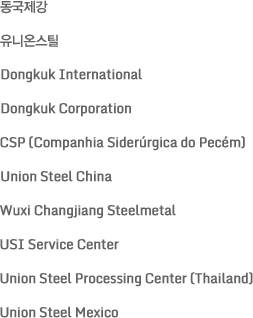 Dongkuk Steel, Union Steel, Dongkuk International, Dongkuk Corporation, CSP (Companhia Siderúrgica do Pecém), Union Steel China, Wuxi Changjiang Steelmetall, USI Service Center, Union Steel Processing Center (Thailand), Union Steel Mexico